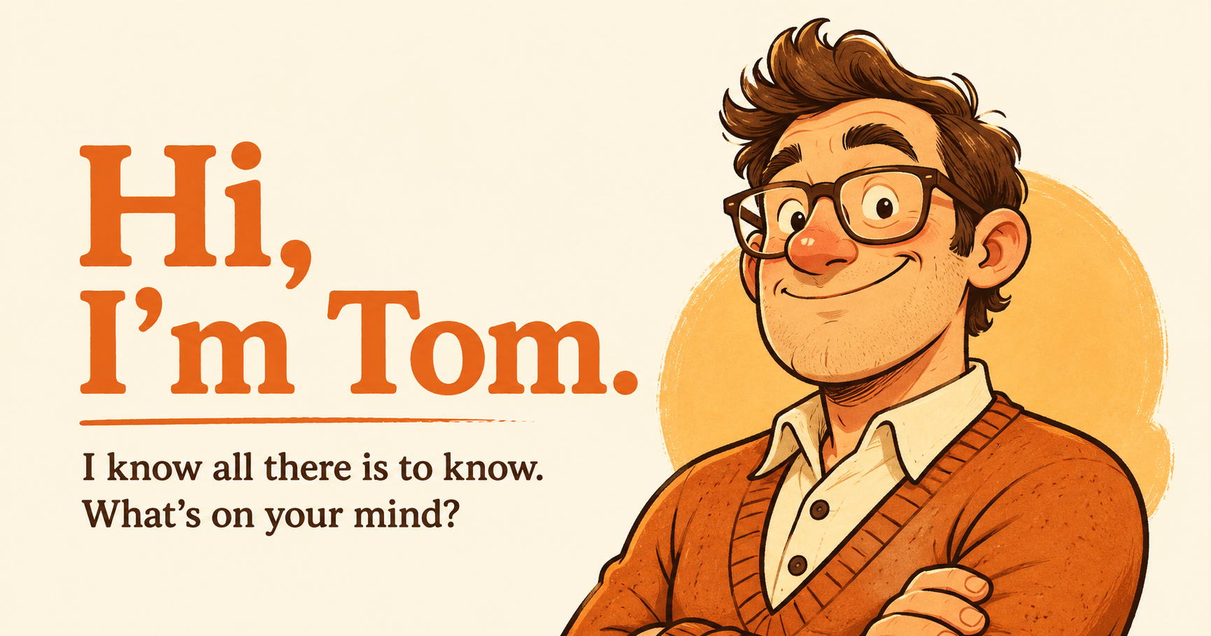 Hi, I'm Tom. I know all there is to know. What's on your mind?